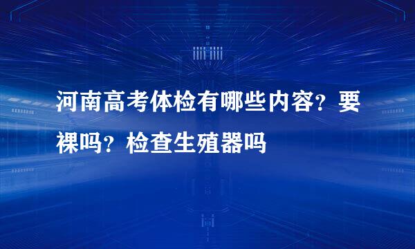 河南高考体检有哪些内容？要裸吗？检查生殖器吗