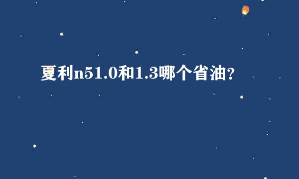 夏利n51.0和1.3哪个省油？