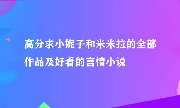 高分求小妮子和米米拉的全部作品及好看的言情小说