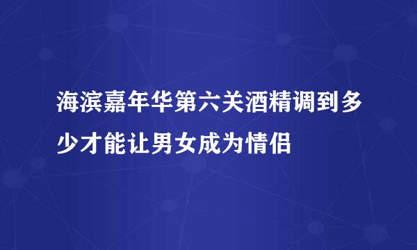 海滨嘉年华第六关酒精调到多少才能让男女成为情侣