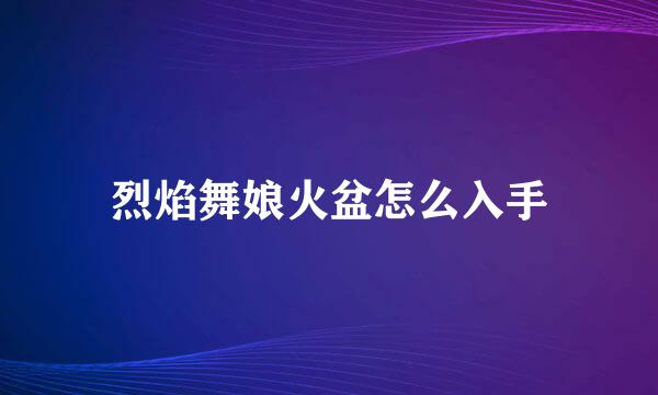 烈焰舞娘火盆怎么入手