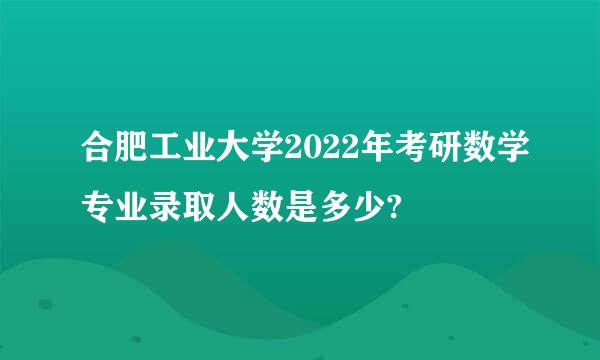 合肥工业大学2022年考研数学专业录取人数是多少?