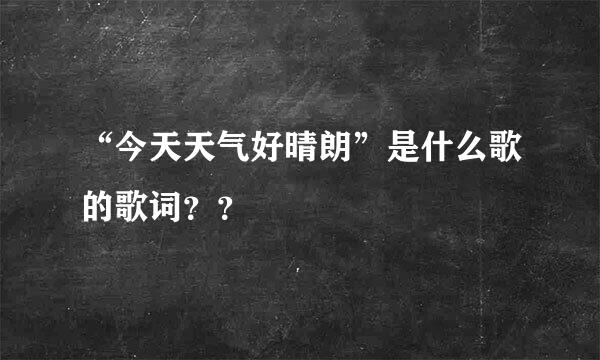 “今天天气好晴朗”是什么歌的歌词？？