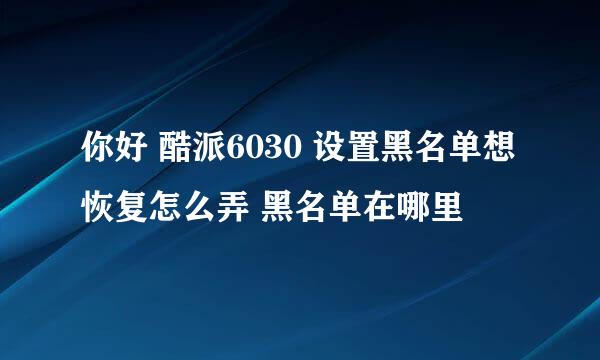 你好 酷派6030 设置黑名单想恢复怎么弄 黑名单在哪里