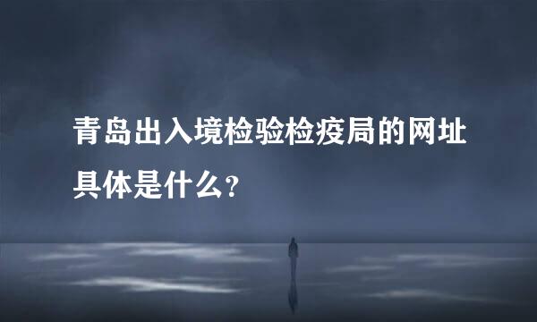 青岛出入境检验检疫局的网址具体是什么？