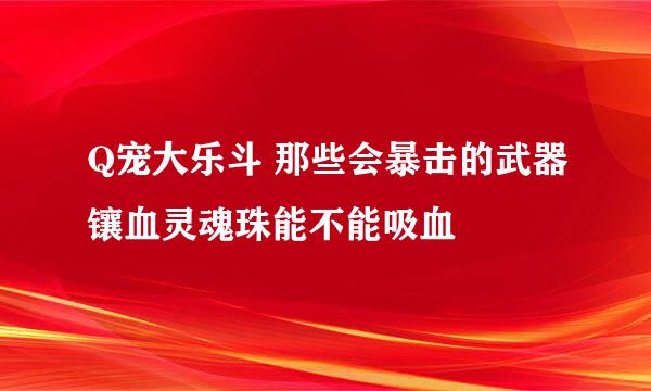 Q宠大乐斗 那些会暴击的武器镶血灵魂珠能不能吸血