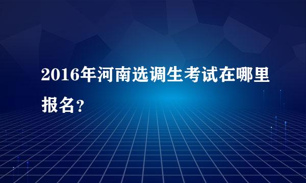 2016年河南选调生考试在哪里报名？