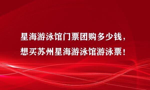 星海游泳馆门票团购多少钱，想买苏州星海游泳馆游泳票！