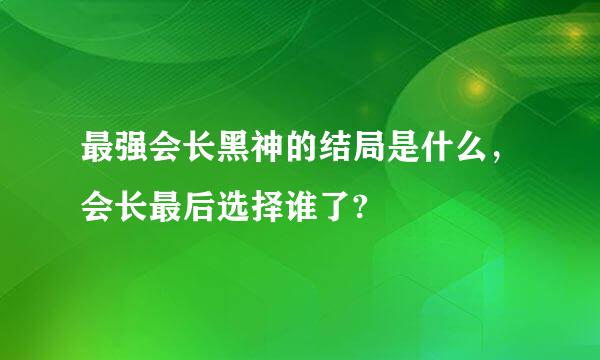 最强会长黑神的结局是什么，会长最后选择谁了?