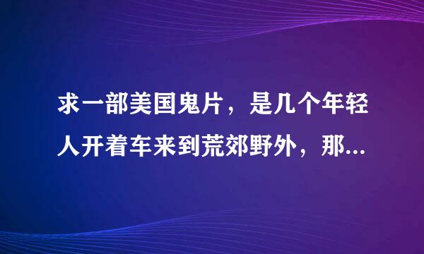 求一部美国鬼片，是几个年轻人开着车来到荒郊野外，那几个年轻人发现一个屋子，找到钥匙后他们准备过夜，