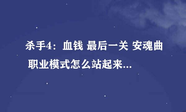 杀手4：血钱 最后一关 安魂曲 职业模式怎么站起来。。。 刚站起来 两下就被打死了。。 就玩新手的时候通过