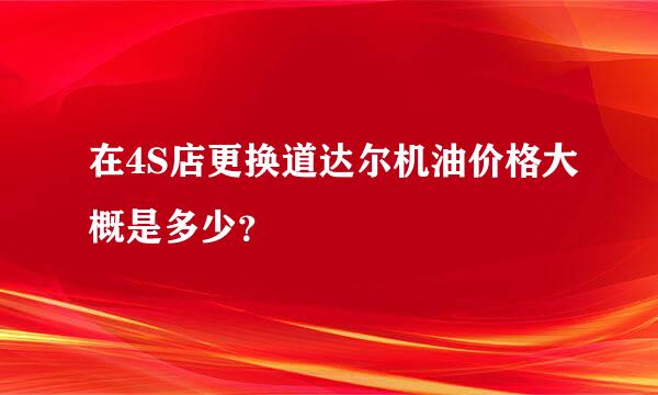 在4S店更换道达尔机油价格大概是多少？