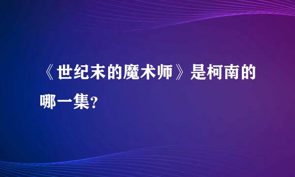 《世纪末的魔术师》是柯南的哪一集？