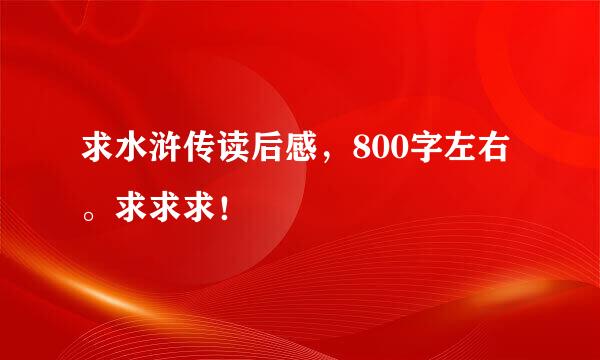 求水浒传读后感，800字左右。求求求！