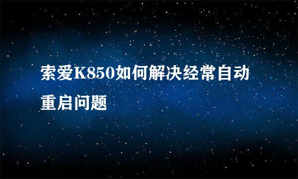 索爱K850如何解决经常自动重启问题