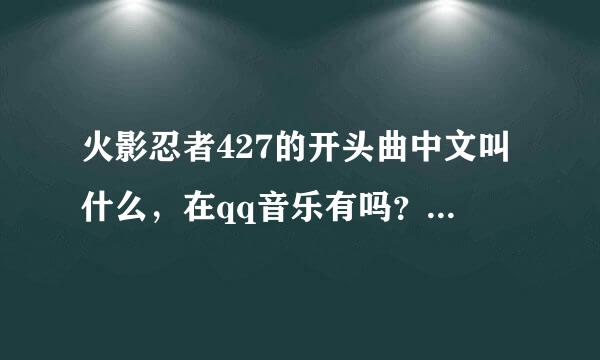 火影忍者427的开头曲中文叫什么，在qq音乐有吗？跪求啊~！！！！