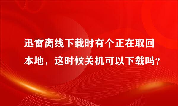 迅雷离线下载时有个正在取回本地，这时候关机可以下载吗？