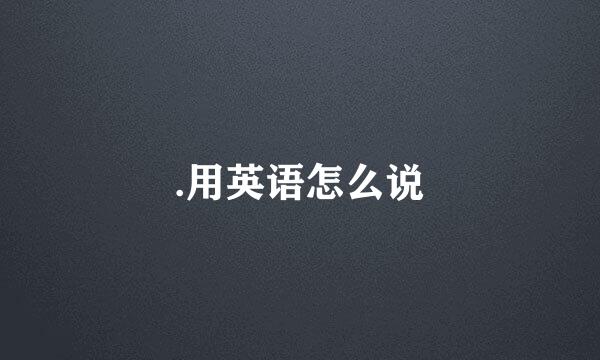 .用英语怎么说