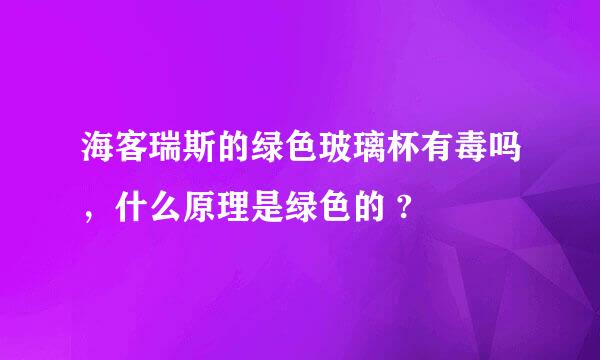 海客瑞斯的绿色玻璃杯有毒吗，什么原理是绿色的 ?