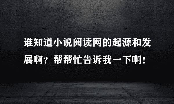 谁知道小说阅读网的起源和发展啊？帮帮忙告诉我一下啊！