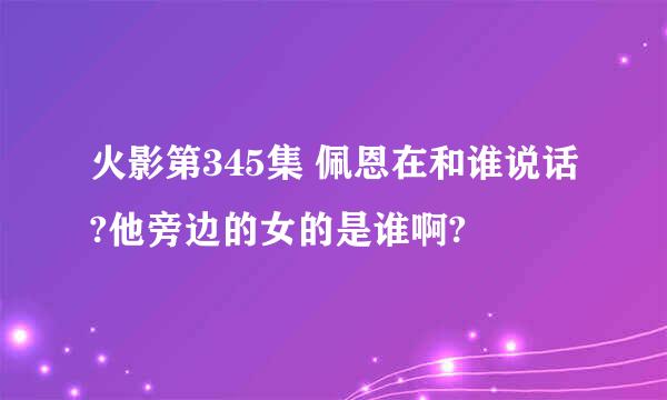 火影第345集 佩恩在和谁说话?他旁边的女的是谁啊?