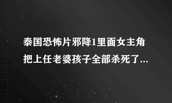 泰国恐怖片邪降1里面女主角把上任老婆孩子全部杀死了.包括吞刀片片等等下场.有一点不明白