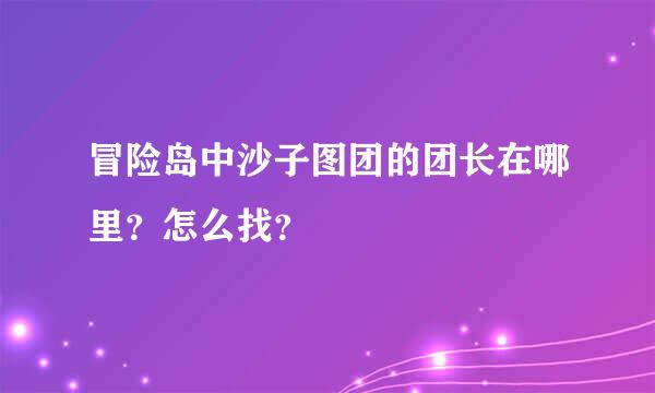 冒险岛中沙子图团的团长在哪里？怎么找？