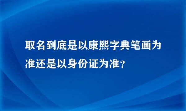 取名到底是以康熙字典笔画为准还是以身份证为准？