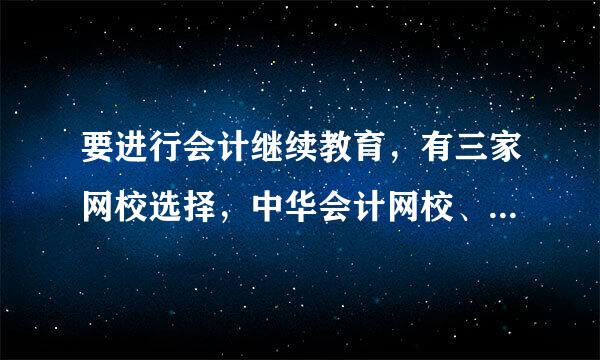 要进行会计继续教育，有三家网校选择，中华会计网校、东奥会计在线、北京国家会计学校，哪家好一点？