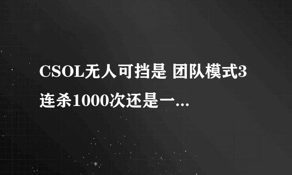 CSOL无人可挡是 团队模式3连杀1000次还是一条命杀3个人1000次