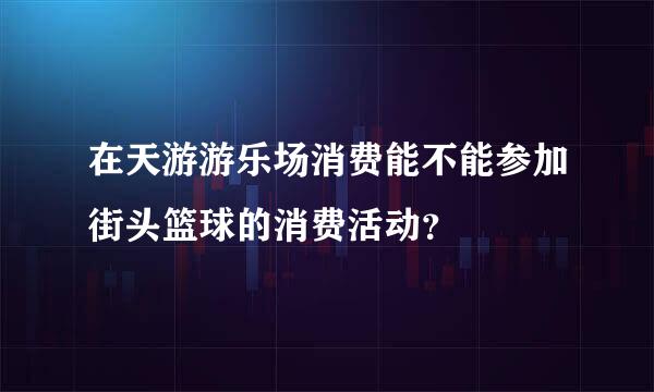 在天游游乐场消费能不能参加街头篮球的消费活动？