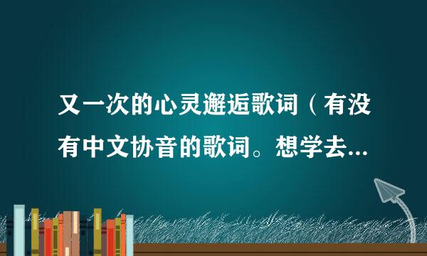 又一次的心灵邂逅歌词（有没有中文协音的歌词。想学去不懂得唱）