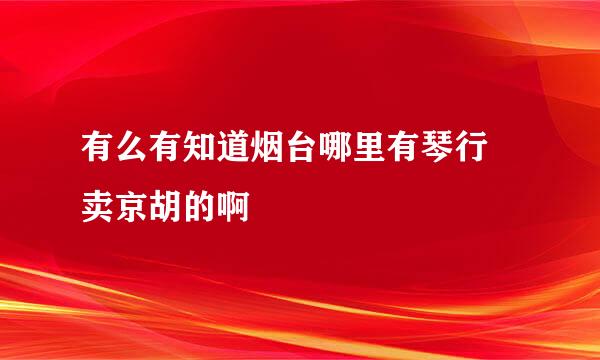 有么有知道烟台哪里有琴行 卖京胡的啊