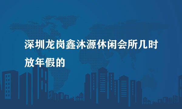 深圳龙岗鑫沐源休闲会所几时放年假的