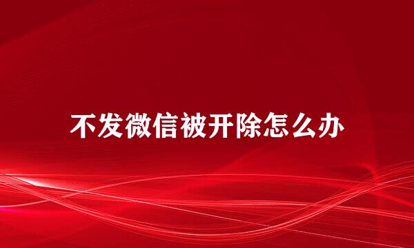 不发微信被开除怎么办