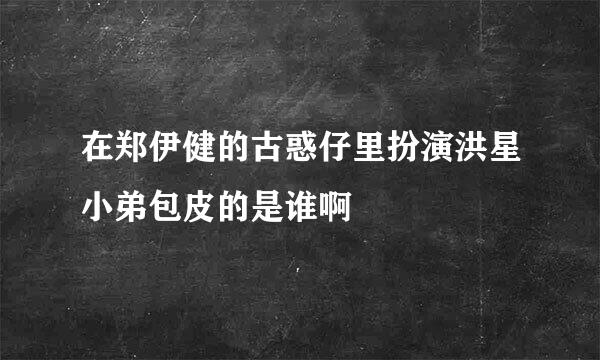 在郑伊健的古惑仔里扮演洪星小弟包皮的是谁啊