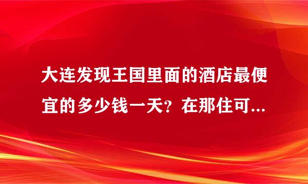 大连发现王国里面的酒店最便宜的多少钱一天？在那住可以免费玩吗？