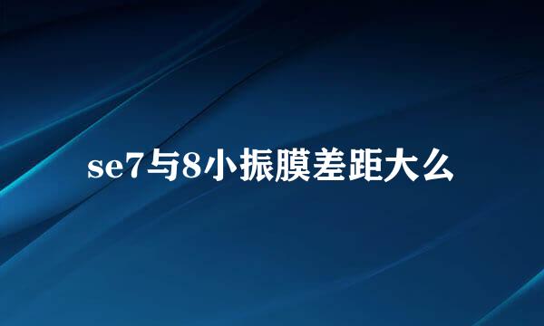 se7与8小振膜差距大么