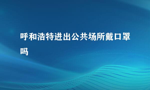 呼和浩特进出公共场所戴口罩吗