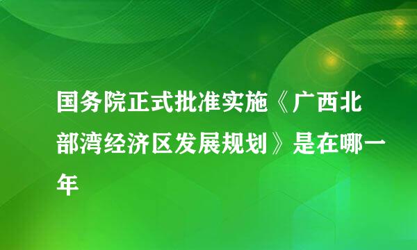 国务院正式批准实施《广西北部湾经济区发展规划》是在哪一年