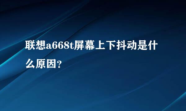 联想a668t屏幕上下抖动是什么原因？