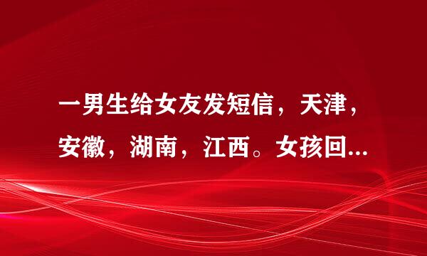 一男生给女友发短信，天津，安徽，湖南，江西。女孩回，山东，是什么意思求解