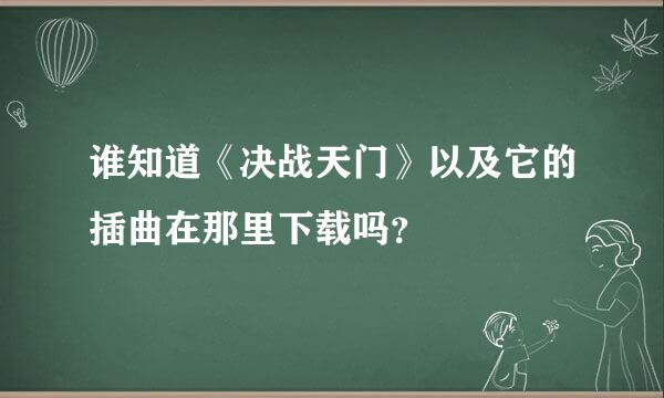 谁知道《决战天门》以及它的插曲在那里下载吗？