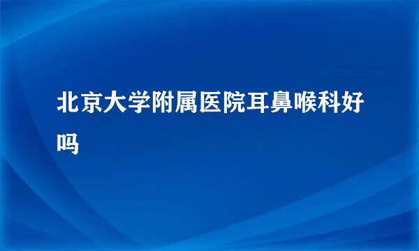 北京大学附属医院耳鼻喉科好吗