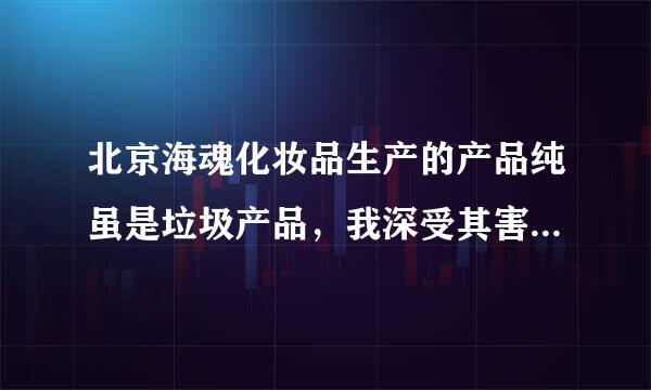 北京海魂化妆品生产的产品纯虽是垃圾产品，我深受其害千万不能用啊