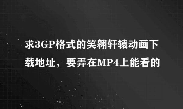 求3GP格式的笑翱轩辕动画下载地址，要弄在MP4上能看的