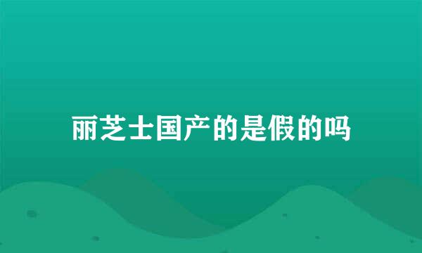 丽芝士国产的是假的吗