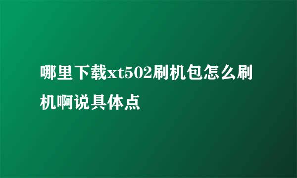 哪里下载xt502刷机包怎么刷机啊说具体点