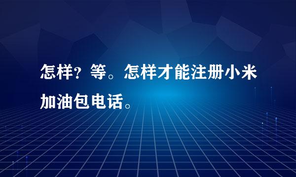 怎样？等。怎样才能注册小米加油包电话。