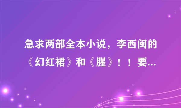 急求两部全本小说，李西闽的《幻红裙》和《腥》！！要全本！！高分！